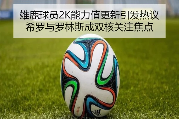 雄鹿球员2K能力值更新引发热议 希罗与罗林斯成双核关注焦点（kaiyun）