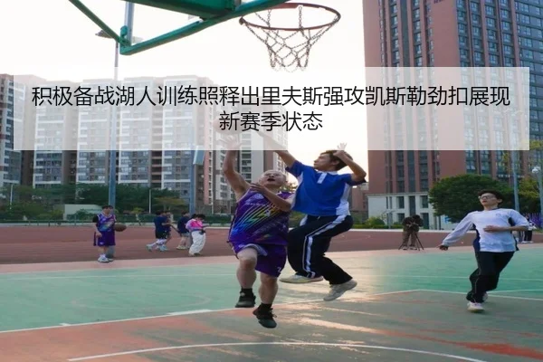 积极备战湖人训练照释出里夫斯强攻凯斯勒劲扣展现新赛季状态（kaiyun）